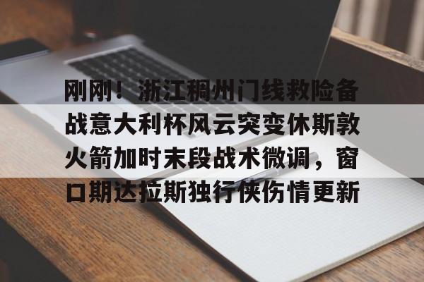 ManbetX体育-关于刚刚！浙江稠州门线救险备战意大利杯风云突变休斯敦火箭加时末段战术微调，窗口期达拉斯独行侠伤情更新的信息