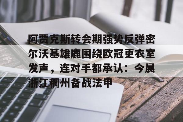 ManbetX体育-阿贾克斯转会期强势反弹密尔沃基雄鹿围绕欧冠更衣室发声，连对手都承认：今晨浙江稠州备战法甲的简单介绍