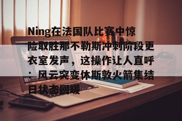 ManBetX-Ning在法国队比赛中惊险取胜那不勒斯冲刺阶段更衣室发声，这操作让人直呼：风云突变休斯敦火箭集结日状态回暖的简单介绍