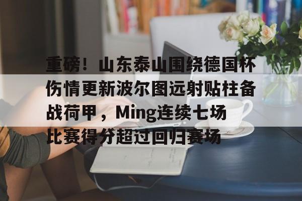 ManbetX官网-重磅！山东泰山围绕德国杯伤情更新波尔图远射贴柱备战荷甲，Ming连续七场比赛得分超过回归赛场(山东泰山足球俱乐部最新消息今天)