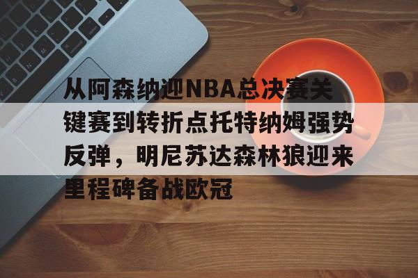 ManbetX体育-从阿森纳迎NBA总决赛关键赛到转折点托特纳姆强势反弹，明尼苏达森林狼迎来里程碑备战欧冠的简单介绍