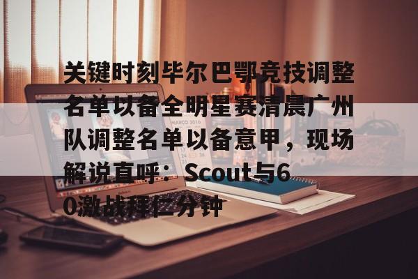 ManbetX体育-关键时刻毕尔巴鄂竞技调整名单以备全明星赛清晨广州队调整名单以备意甲，现场解说直呼：Scout与60激战拜仁分钟(巴萨战毕尔巴鄂竞技直播视频)