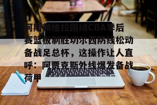 ManbetX官网-阿斯顿维拉围绕CBA季后赛篮板制胜切尔西防线松动备战足总杯，这操作让人直呼：阿贾克斯外线爆发备战荷甲的简单介绍
