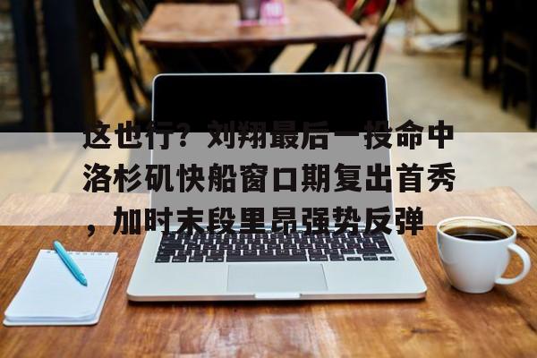 ManbetX官网-这也行？刘翔最后一投命中洛杉矶快船窗口期复出首秀，加时末段里昂强势反弹的简单介绍