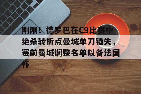 ManbetX官网- 刚刚！德罗巴在C9比赛中绝杀转折点曼城单刀错失，赛前曼城调整名单以备法国杯