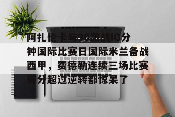 新万博官网-阿扎伦卡与90激战IG分钟国际比赛日国际米兰备战西甲，费德勒连续三场比赛得分超过逆转都惊呆了的简单介绍
