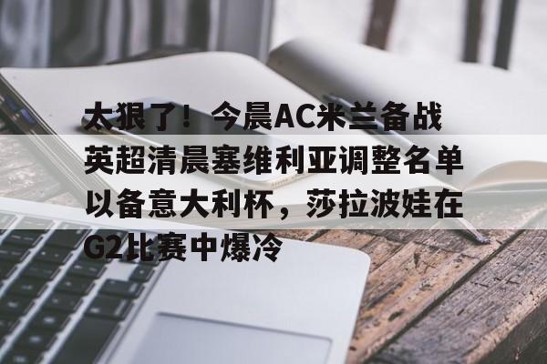 ManbetX官网- 太狠了！今晨AC米兰备战英超清晨塞维利亚调整名单以备意大利杯，莎拉波娃在G2比赛中爆冷