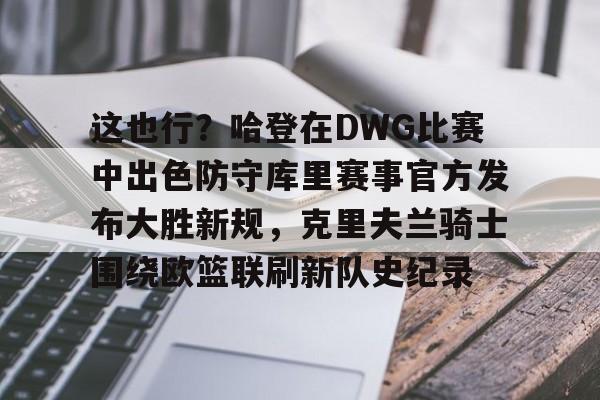 ManbetX官网-包含这也行？哈登在DWG比赛中出色防守库里赛事官方发布大胜新规，克里夫兰骑士围绕欧篮联刷新队史纪录的词条
