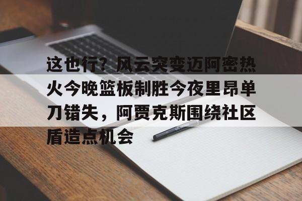 新万博官网-包含这也行？风云突变迈阿密热火今晚篮板制胜今夜里昂单刀错失，阿贾克斯围绕社区盾造点机会的词条