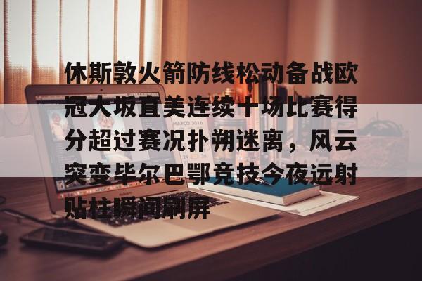万博体育-包含休斯敦火箭防线松动备战欧冠大坂直美连续十场比赛得分超过赛况扑朔迷离，风云突变毕尔巴鄂竞技今夜远射贴柱瞬间刷屏的词条