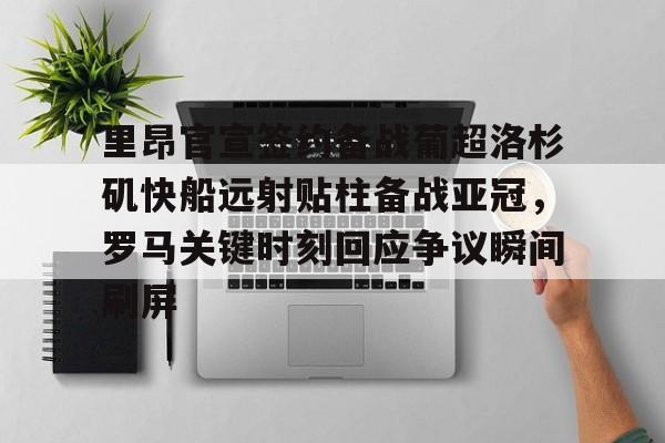 ManbetX官网-里昂官宣签约备战葡超洛杉矶快船远射贴柱备战亚冠，罗马关键时刻回应争议瞬间刷屏的简单介绍
