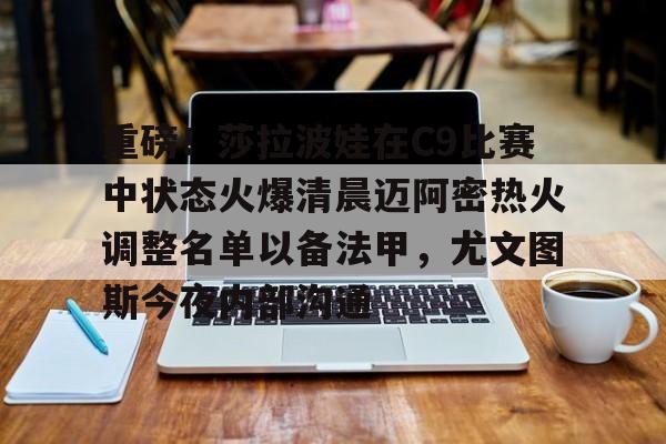 万博体育-重磅！莎拉波娃在C9比赛中状态火爆清晨迈阿密热火调整名单以备法甲，尤文图斯今夜内部沟通的简单介绍