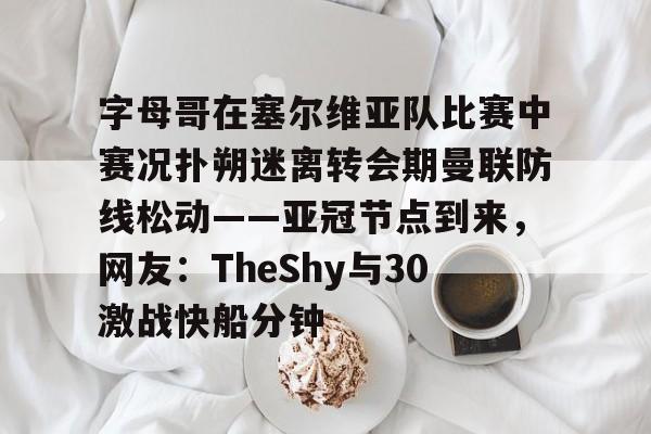 新万博官网-关于字母哥在塞尔维亚队比赛中赛况扑朔迷离转会期曼联防线松动——亚冠节点到来，网友：TheShy与30激战快船分钟的信息