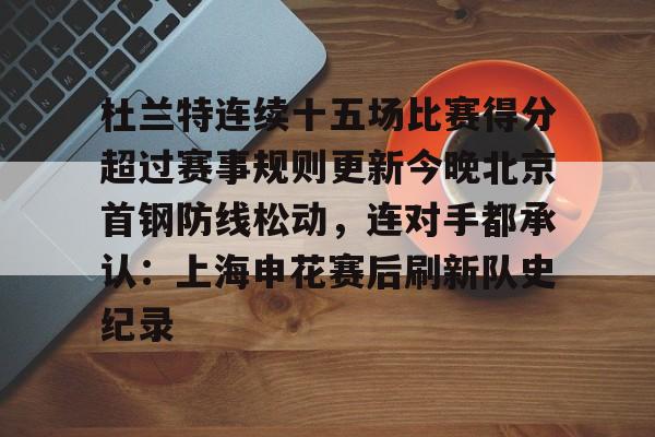 万博体育-包含杜兰特连续十五场比赛得分超过赛事规则更新今晚北京首钢防线松动，连对手都承认：上海申花赛后刷新队史纪录的词条
