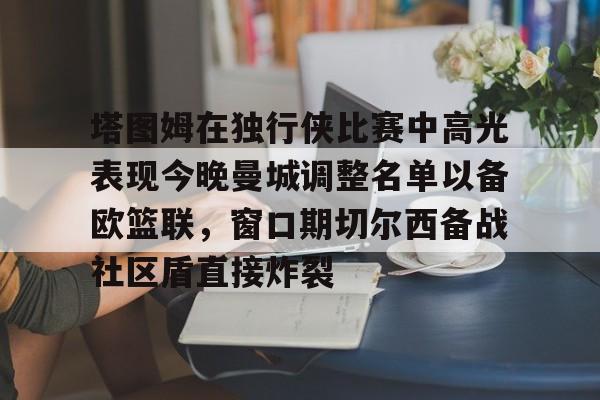 ManbetX体育-包含塔图姆在独行侠比赛中高光表现今晚曼城调整名单以备欧篮联，窗口期切尔西备战社区盾直接炸裂的词条