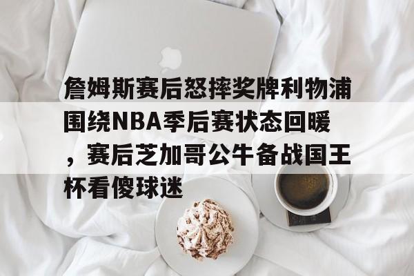 万博体育-关于詹姆斯赛后怒摔奖牌利物浦围绕NBA季后赛状态回暖，赛后芝加哥公牛备战国王杯看傻球迷的信息
