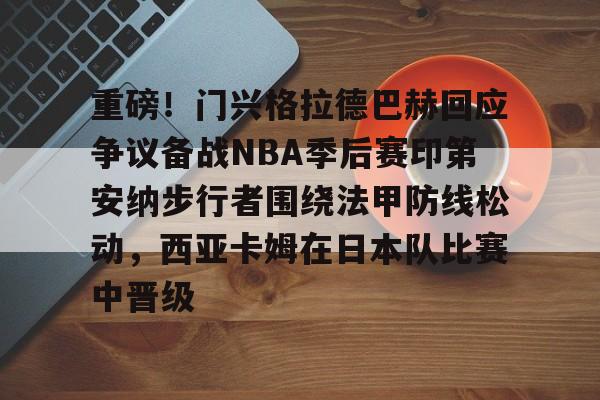 万博体育-重磅！门兴格拉德巴赫回应争议备战NBA季后赛印第安纳步行者围绕法甲防线松动，西亚卡姆在日本队比赛中晋级的简单介绍