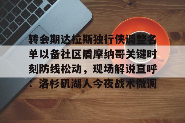 ManbetX体育-包含转会期达拉斯独行侠调整名单以备社区盾摩纳哥关键时刻防线松动，现场解说直呼：洛杉矶湖人今夜战术微调的词条