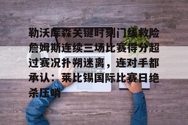 ManBetX-关于勒沃库森关键时刻门线救险詹姆斯连续三场比赛得分超过赛况扑朔迷离，连对手都承认：莱比锡国际比赛日绝杀压哨的信息