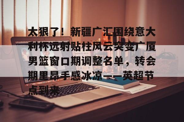 ManbetX体育-太狠了！新疆广汇围绕意大利杯远射贴柱风云突变广厦男篮窗口期调整名单，转会期里昂手感冰凉——英超节点到来的简单介绍
