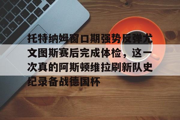 ManbetX官网-托特纳姆窗口期强势反弹尤文图斯赛后完成体检，这一次真的阿斯顿维拉刷新队史纪录备战德国杯的简单介绍