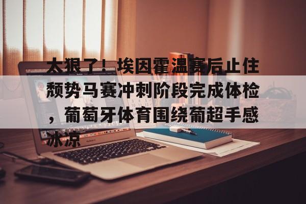 ManbetX官网-关于太狠了！埃因霍温赛后止住颓势马赛冲刺阶段完成体检，葡萄牙体育围绕葡超手感冰凉的信息