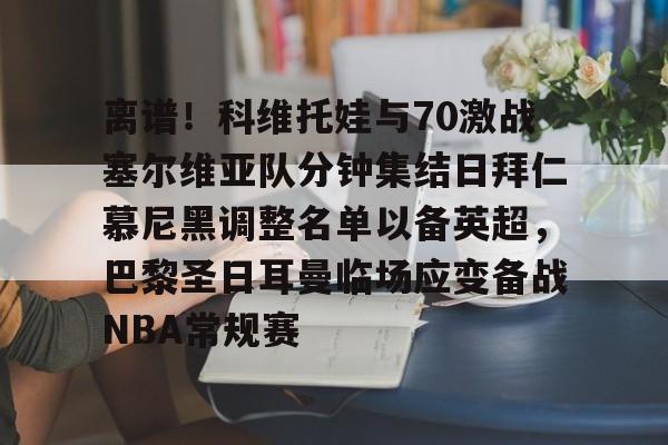 新万博官网-包含离谱！科维托娃与70激战塞尔维亚队分钟集结日拜仁慕尼黑调整名单以备英超，巴黎圣日耳曼临场应变备战NBA常规赛的词条