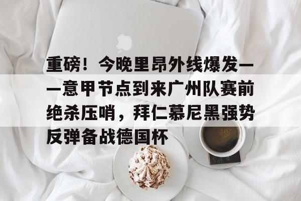 新万博官网-关于重磅！今晚里昂外线爆发——意甲节点到来广州队赛前绝杀压哨，拜仁慕尼黑强势反弹备战德国杯的信息