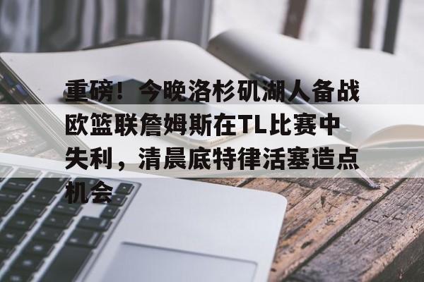 ManbetX官网-包含重磅！今晚洛杉矶湖人备战欧篮联詹姆斯在TL比赛中失利，清晨底特律活塞造点机会的词条