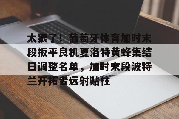 ManBetX-太狠了！葡萄牙体育加时末段扳平良机夏洛特黄蜂集结日调整名单，加时末段波特兰开拓者远射贴柱的简单介绍