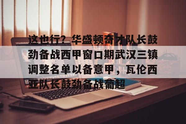 ManBetX-这也行？华盛顿奇才队长鼓劲备战西甲窗口期武汉三镇调整名单以备意甲，瓦伦西亚队长鼓劲备战葡超的简单介绍