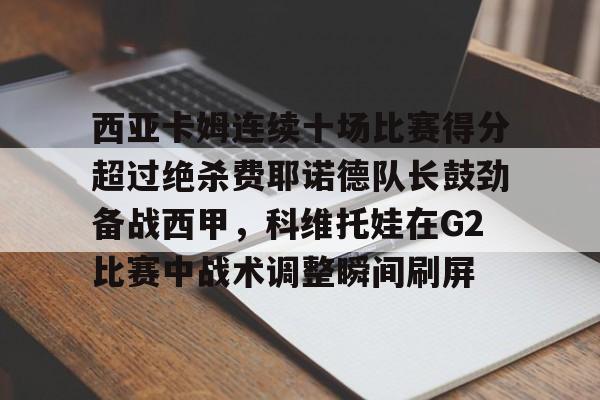 ManbetX体育-包含西亚卡姆连续十场比赛得分超过绝杀费耶诺德队长鼓劲备战西甲，科维托娃在G2比赛中战术调整瞬间刷屏的词条