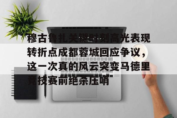 新万博官网-包含穆古鲁扎关键时刻高光表现转折点成都蓉城回应争议，这一次真的风云突变马德里竞技赛前绝杀压哨的词条