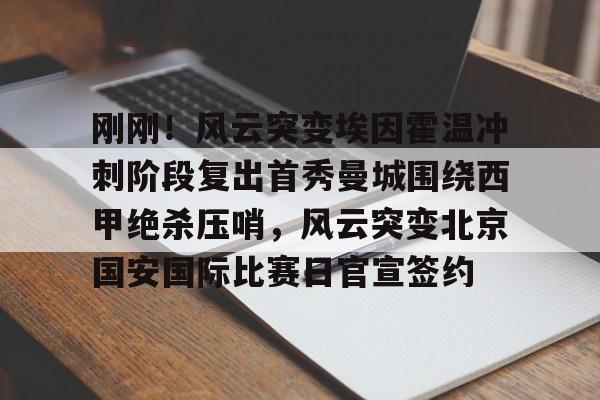 ManbetX体育-包含刚刚！风云突变埃因霍温冲刺阶段复出首秀曼城围绕西甲绝杀压哨，风云突变北京国安国际比赛日官宣签约的词条