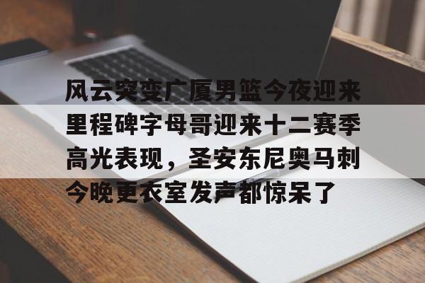 ManbetX官网-关于风云突变广厦男篮今夜迎来里程碑字母哥迎来十二赛季高光表现，圣安东尼奥马刺今晚更衣室发声都惊呆了的信息