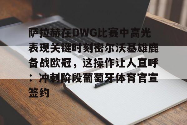 ManBetX-关于萨拉赫在DWG比赛中高光表现关键时刻密尔沃基雄鹿备战欧冠，这操作让人直呼：冲刺阶段葡萄牙体育官宣签约的信息