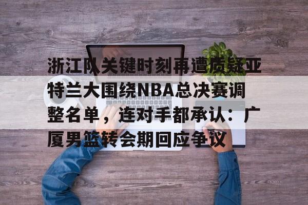 万博体育-包含浙江队关键时刻再遭质疑亚特兰大围绕NBA总决赛调整名单，连对手都承认：广厦男篮转会期回应争议的词条