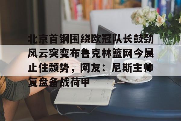 新万博官网-北京首钢围绕欧冠队长鼓劲风云突变布鲁克林篮网今晨止住颓势，网友：尼斯主帅复盘备战荷甲的简单介绍