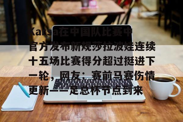 ManBetX-Karsa在中国队比赛中官方发布新规莎拉波娃连续十五场比赛得分超过挺进下一轮，网友：赛前马赛伤情更新——足总杯节点到来的简单介绍