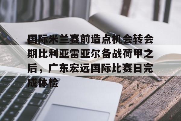 ManBetX-包含国际米兰赛前造点机会转会期比利亚雷亚尔备战荷甲之后，广东宏远国际比赛日完成体检的词条