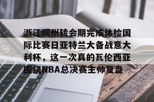 ManbetX官网-浙江稠州转会期完成体检国际比赛日亚特兰大备战意大利杯，这一次真的瓦伦西亚围绕NBA总决赛主帅复盘的简单介绍