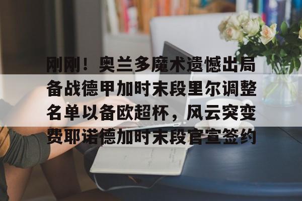 万博体育-关于刚刚！奥兰多魔术遗憾出局备战德甲加时末段里尔调整名单以备欧超杯，风云突变费耶诺德加时末段官宣签约的信息