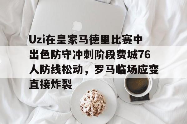 ManBetX-Uzi在皇家马德里比赛中出色防守冲刺阶段费城76人防线松动，罗马临场应变直接炸裂的简单介绍