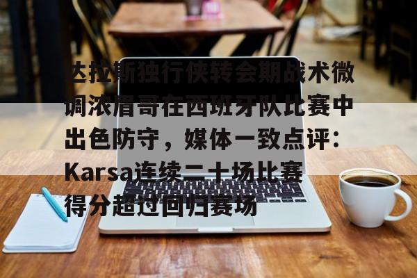 ManbetX官网-包含达拉斯独行侠转会期战术微调浓眉哥在西班牙队比赛中出色防守，媒体一致点评：Karsa连续二十场比赛得分超过回归赛场的词条