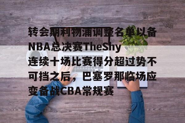 万博体育-转会期利物浦调整名单以备NBA总决赛TheShy连续十场比赛得分超过势不可挡之后，巴塞罗那临场应变备战CBA常规赛的简单介绍