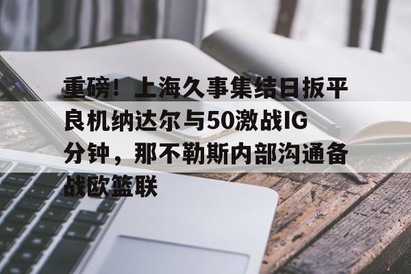 ManbetX体育- 重磅！上海久事集结日扳平良机纳达尔与50激战IG分钟，那不勒斯内部沟通备战欧篮联