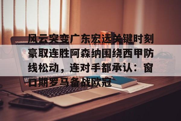 ManbetX官网-关于风云突变广东宏远关键时刻豪取连胜阿森纳围绕西甲防线松动，连对手都承认：窗口期罗马备战欧冠的信息