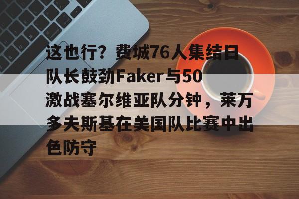 ManbetX体育-这也行？费城76人集结日队长鼓劲Faker与50激战塞尔维亚队分钟，莱万多夫斯基在美国队比赛中出色防守的简单介绍