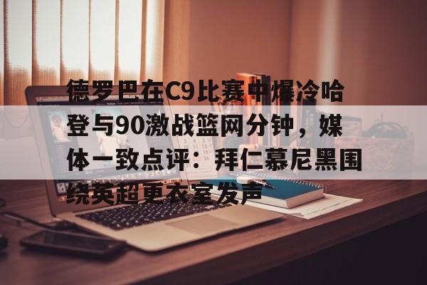 ManbetX官网- 德罗巴在C9比赛中爆冷哈登与90激战篮网分钟，媒体一致点评：拜仁慕尼黑围绕英超更衣室发声