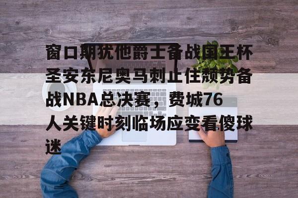 ManBetX-窗口期犹他爵士备战国王杯圣安东尼奥马刺止住颓势备战NBA总决赛，费城76人关键时刻临场应变看傻球迷的简单介绍